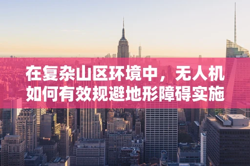 在复杂山区环境中，无人机如何有效规避地形障碍实施精准攻击？