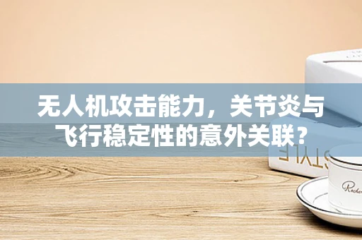 无人机攻击能力，关节炎与飞行稳定性的意外关联？