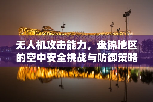 无人机攻击能力，盘锦地区的空中安全挑战与防御策略