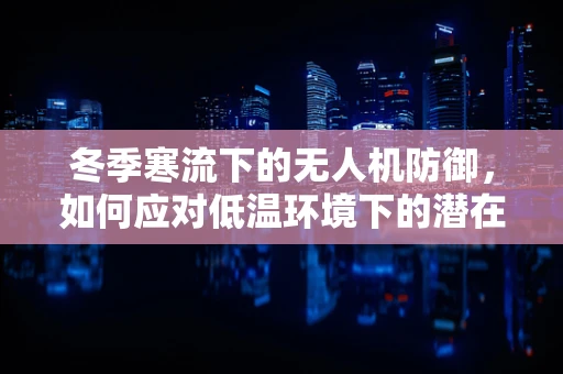 冬季寒流下的无人机防御，如何应对低温环境下的潜在攻击？