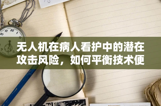 无人机在病人看护中的潜在攻击风险，如何平衡技术便利与安全防护？