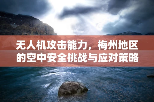 无人机攻击能力，梅州地区的空中安全挑战与应对策略