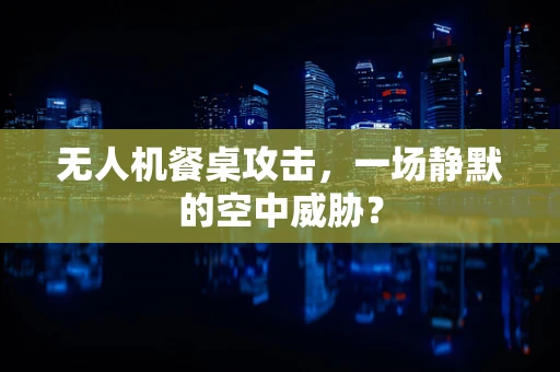 无人机餐桌攻击，一场静默的空中威胁？
