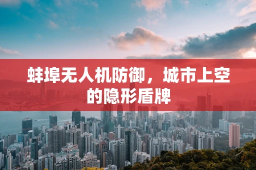 蚌埠无人机防御，城市上空的隐形盾牌