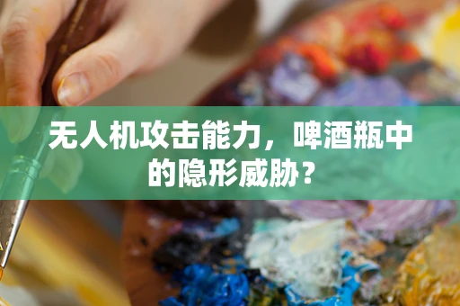 无人机攻击能力，啤酒瓶中的隐形威胁？