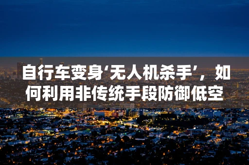 自行车变身‘无人机杀手’，如何利用非传统手段防御低空无人机入侵？