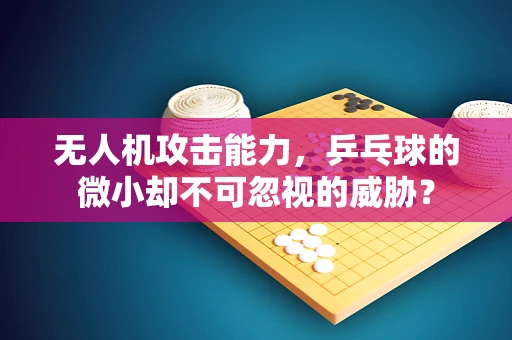 无人机攻击能力，乒乓球的微小却不可忽视的威胁？