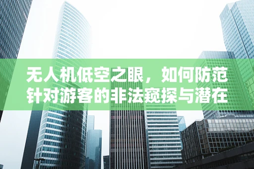 无人机低空之眼，如何防范针对游客的非法窥探与潜在威胁？