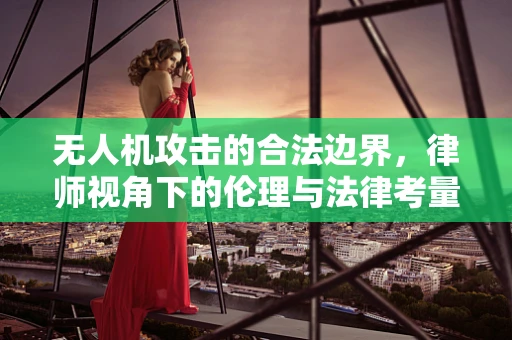 无人机攻击的合法边界，律师视角下的伦理与法律考量