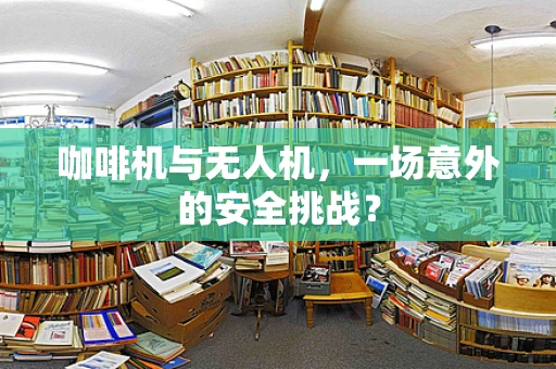 咖啡机与无人机，一场意外的安全挑战？