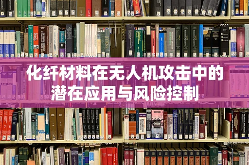 化纤材料在无人机攻击中的潜在应用与风险控制