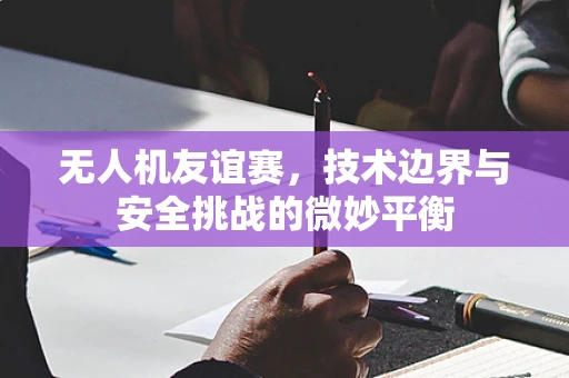 无人机友谊赛，技术边界与安全挑战的微妙平衡