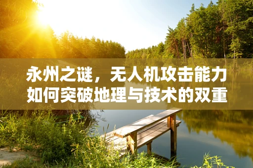 永州之谜，无人机攻击能力如何突破地理与技术的双重挑战？