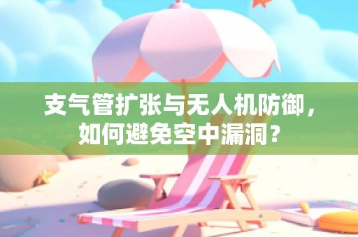 支气管扩张与无人机防御，如何避免空中漏洞？