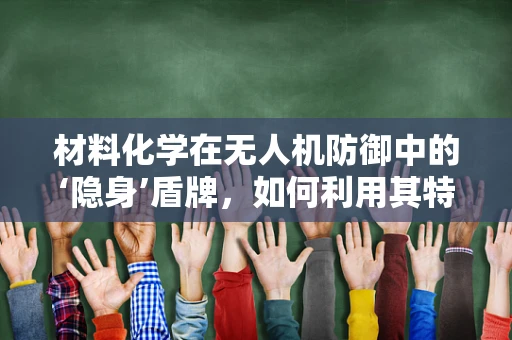 材料化学在无人机防御中的‘隐身’盾牌，如何利用其特性增强无人机防护力？