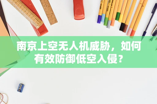 南京上空无人机威胁，如何有效防御低空入侵？
