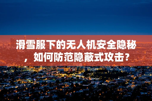 滑雪服下的无人机安全隐秘，如何防范隐蔽式攻击？