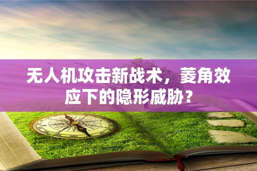 无人机攻击新战术，菱角效应下的隐形威胁？