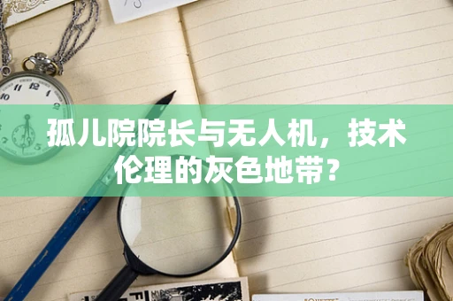 孤儿院院长与无人机，技术伦理的灰色地带？