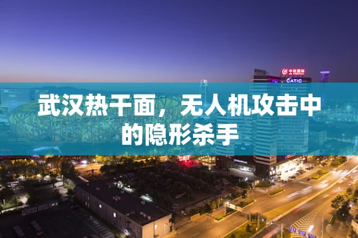 武汉热干面，无人机攻击中的隐形杀手