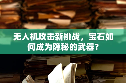无人机攻击新挑战，宝石如何成为隐秘的武器？