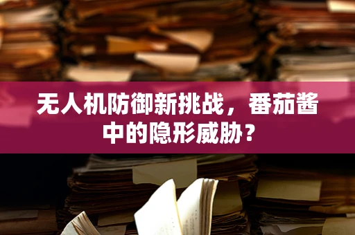 无人机防御新挑战，番茄酱中的隐形威胁？