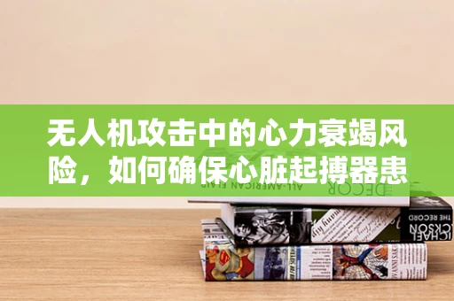 无人机攻击中的心力衰竭风险，如何确保心脏起搏器患者的安全？