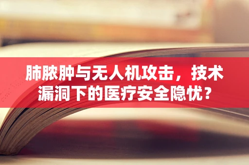 肺脓肿与无人机攻击，技术漏洞下的医疗安全隐忧？