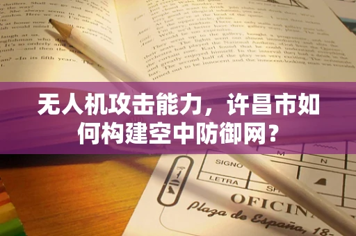 无人机攻击能力，许昌市如何构建空中防御网？