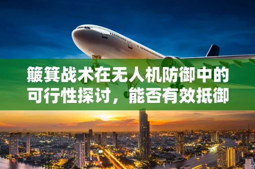 簸箕战术在无人机防御中的可行性探讨，能否有效抵御低空无人机威胁？