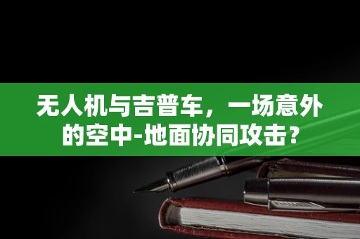 无人机与吉普车，一场意外的空中-地面协同攻击？