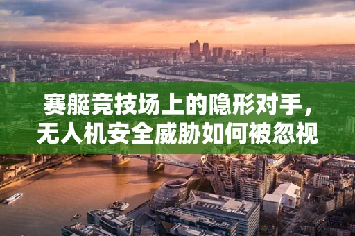 赛艇竞技场上的隐形对手，无人机安全威胁如何被忽视？