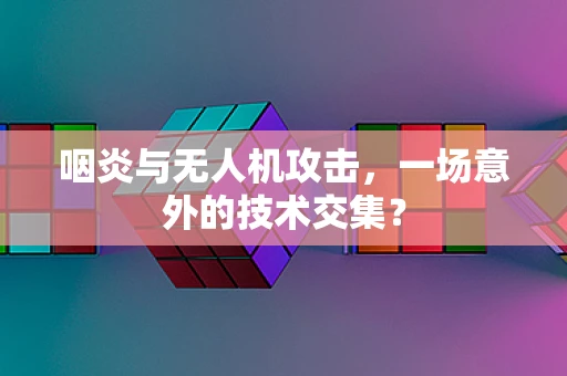 咽炎与无人机攻击，一场意外的技术交集？