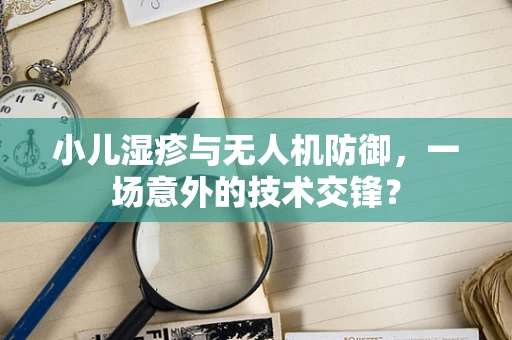 小儿湿疹与无人机防御，一场意外的技术交锋？