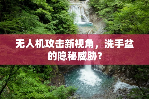 无人机攻击新视角，洗手盆的隐秘威胁？