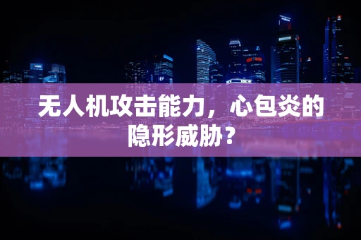 无人机攻击能力，心包炎的隐形威胁？