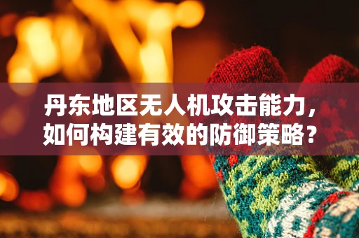 丹东地区无人机攻击能力，如何构建有效的防御策略？