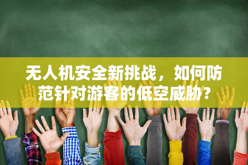 无人机安全新挑战，如何防范针对游客的低空威胁？