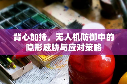 背心加持，无人机防御中的隐形威胁与应对策略