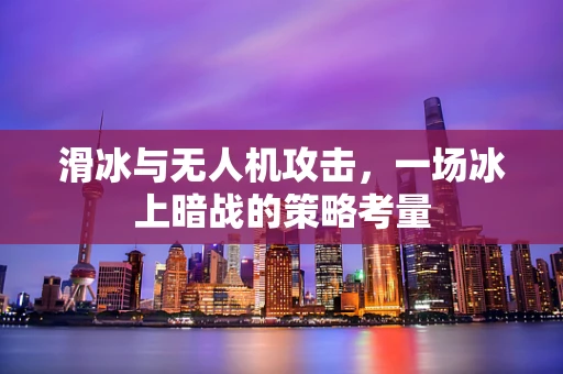 滑冰与无人机攻击，一场冰上暗战的策略考量