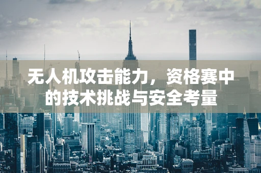 无人机攻击能力，资格赛中的技术挑战与安全考量