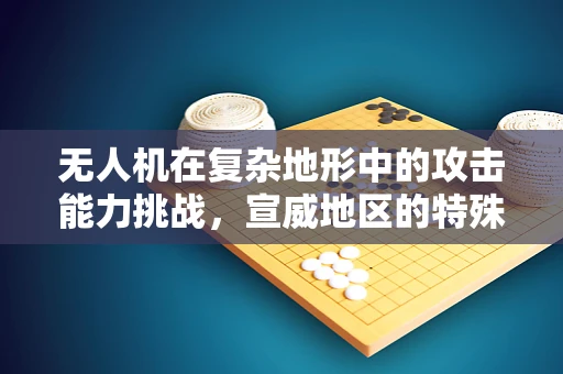 无人机在复杂地形中的攻击能力挑战，宣威地区的特殊考量