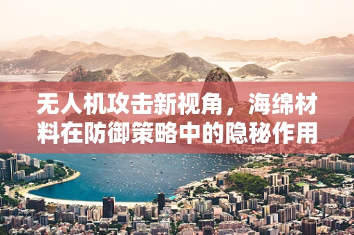 无人机攻击新视角，海绵材料在防御策略中的隐秘作用？