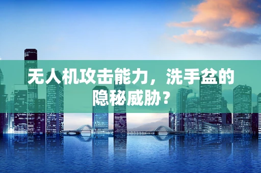 无人机攻击能力，洗手盆的隐秘威胁？