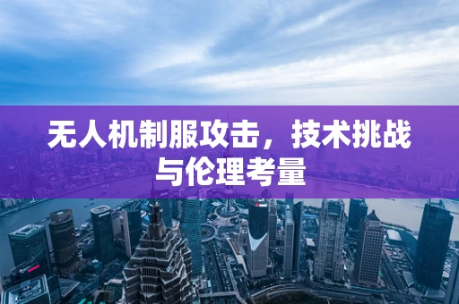 无人机制服攻击，技术挑战与伦理考量