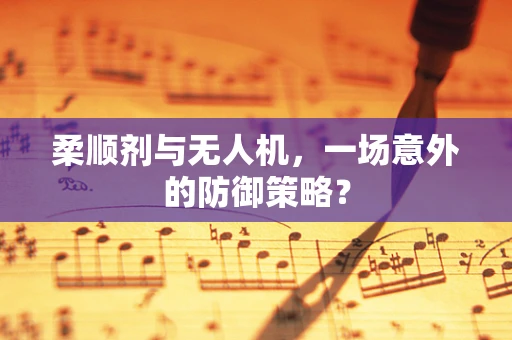柔顺剂与无人机，一场意外的防御策略？