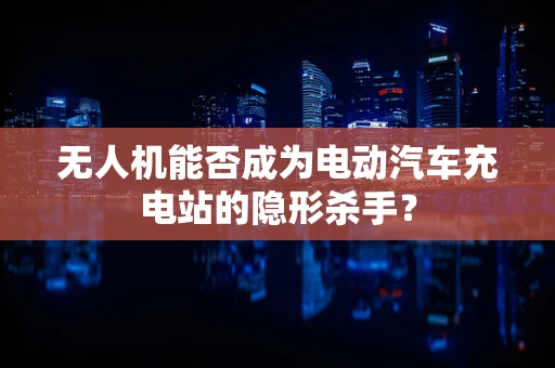 无人机能否成为电动汽车充电站的隐形杀手？
