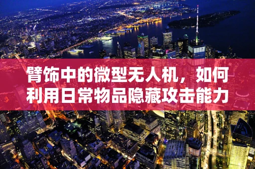 臂饰中的微型无人机，如何利用日常物品隐藏攻击能力？