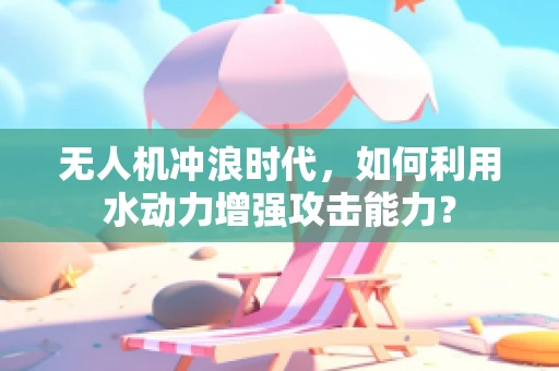 无人机冲浪时代，如何利用水动力增强攻击能力？
