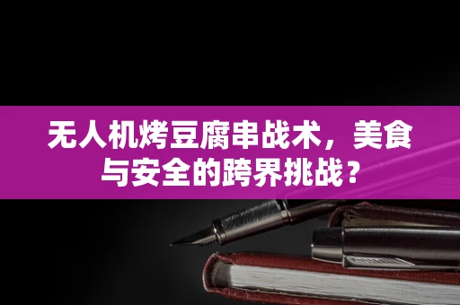 无人机烤豆腐串战术，美食与安全的跨界挑战？